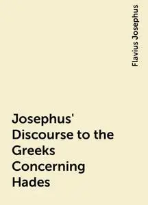 «Josephus' Discourse to the Greeks Concerning Hades» by Flavius Josephus