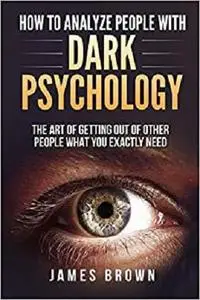 How to Analyze People with Dark Psychology:: The Art of Getting Out of Other People What You Exactly Need