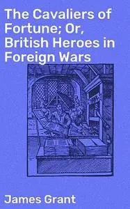 «The Cavaliers of Fortune; Or, British Heroes in Foreign Wars» by James Grant