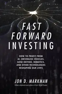 Fast Forward Investing: How to Profit from AI, Driverless Vehicles, Gene Editing, Robotics, and Other Technologies...