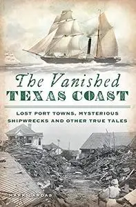 The Vanished Texas Coast: Lost Port Towns, Mysterious Shipwrecks and Other True Tales