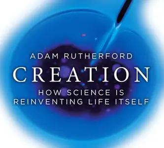 «Creation: How Science is Reinventing Life Itself» by Adam Rutherford