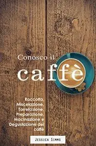 Conosco il caffè: Raccolta, miscelazione, torrefazione, preparazione, macinazione e degustazione del caffè