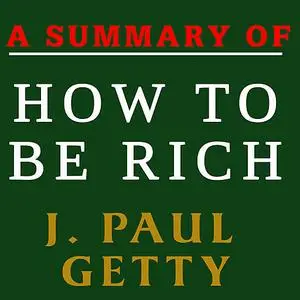 «A Summary of How to Be Rich by J. Paul Getty» by J. Paul Getty