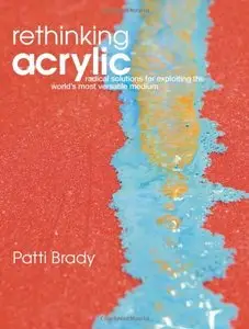 Rethinking Acrylic: Radical Solutions For Exploiting The World's Most Versatile Medium