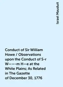 «Conduct of Sir William Howe / Observations upon the Conduct of S-r W——-m H—e at the White Plains; As Related in The Gaz