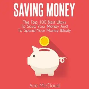 «Saving Money: The Top 100 Best Ways To Save Your Money And To Spend Your Money Wisely» by Ace McCloud