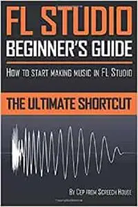 FL Studio Beginner's Guide: How to Start Making Music in FL Studio - The Ultimate Shortcut