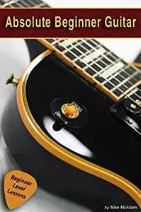 Absolute Beginner Guitar: The beginners guide to guitar mastery!