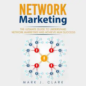 «Network Marketing: The Ultimate Guide To Understand Network Marketing and Achieve MLM Success» by Mark Clark