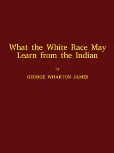 «What the White Race May Learn from the Indian» by George Wharton James