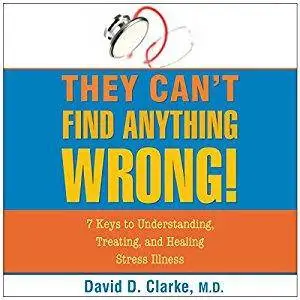 They Can't Find Anything Wrong: 7 Keys to Understanding, Treating, and Healing Stress Illness [Audiobook]