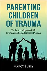 Parenting Children of Trauma: The Foster-Adoption Guide to Understanding Attachment Disorder