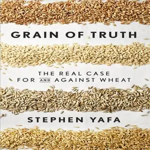 «Grain Truth: The Real Case for and Against Wheat and Gluten» by Stephen Yafa
