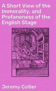 «A Short View of the Immorality, and Profaneness of the English Stage» by Jeremy Collier
