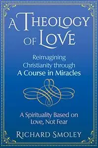 A Theology of Love: Reimagining Christianity through A Course in Miracles