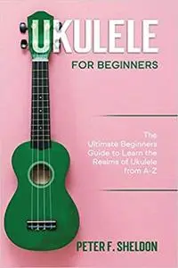 Ukulele for Beginners: The Ultimate Beginner’s Guide to Learn the Realms of Ukulele from A-Z