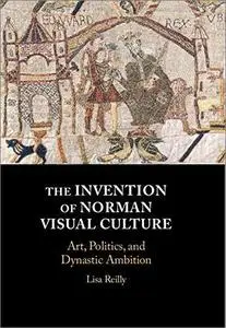 The Invention of Norman Visual Culture: Art, Politics, and Dynastic Ambition