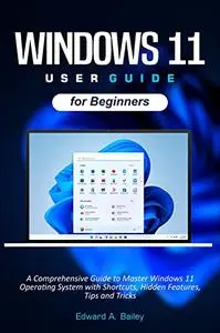 Windows 11 User Guide for Beginners: A Comprehensive Guide to Master Windows 11 Operating System