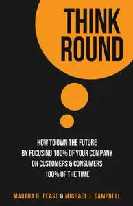 «Think Round: How To Own The Future By Focusing 100% Of Your Company On Customers & Consumers 100% Of The Time» by Marth