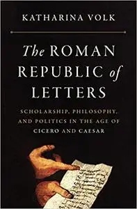 The Roman Republic of Letters: Scholarship, Philosophy, and Politics in the Age of Cicero and Caesar