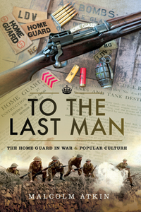 To the Last Man : The Home Guard in War & Popular Culture