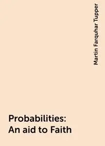 «Probabilities : An aid to Faith» by Martin Farquhar Tupper