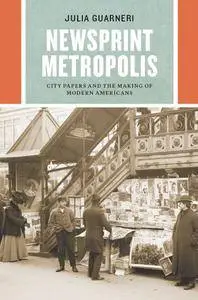 Newsprint Metropolis: City Papers and the Making of Modern Americans (Historical Studies of Urban America)