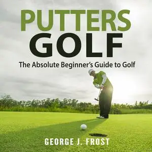 «Putters Golf: The Absolute Beginner’s Guide to Golf» by George J. Frost