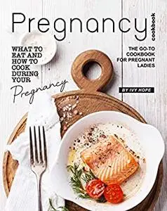 Pregnancy Cookbook: What to Eat and How to Cook During Your Pregnancy - The Go-To Cookbook for Pregnant Ladies