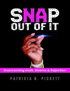 «Snap Out of It: Overcoming Guilt, Shame & Rejection» by Patricia B. Pickett