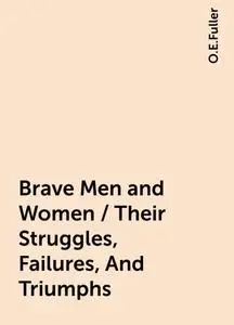 «Brave Men and Women / Their Struggles, Failures, And Triumphs» by O.E.Fuller