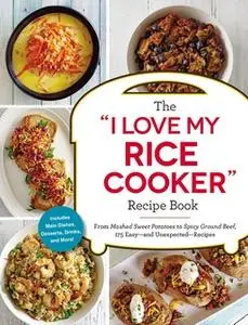 «The "I Love My Rice Cooker" Recipe Book: From Mashed Sweet Potatoes to Spicy Ground Beef, 175 Easy – and Unexpected – R