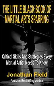 The Little Black Book Of Martial Arts Sparring: Critical Skills And Strategies Every Martial Artist Needs To Know