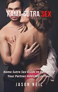 KAMA SUTRA SEX: Kama Sutra Sex Guide to Delivering Your Partner Addicted to You!