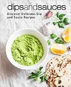 Dips and Sauces: Discover Delicious Dip and Sauce Recipes (2nd Edition)