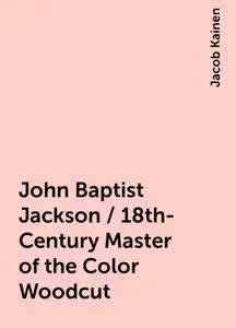 «John Baptist Jackson / 18th-Century Master of the Color Woodcut» by Jacob Kainen