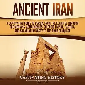 Ancient Iran: A Captivating Guide to Persia, from the Elamites Through the Medians, Achaemenids, Seleucid Empire [Audiobook]