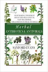Herbal Antibiotics and Antivirals: Stop Making Them Rich! Ditch the Pills Use Natural Herbal Treatments to Heal Yourself