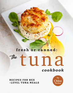 Fresh or Canned: The Tuna Cookbook : Recipes for Next-Level Tuna Meals