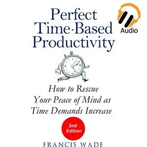 «Perfect Time-Based Productivity - How to Rescue Your Peace of Mind as Time Demands Increase» by Francis Wade