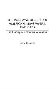 The Postwar Decline of American Newspapers, 1945-1965 (The History of American Journalism)