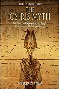 The Osiris Myth: The History and Legacy of Ancient Egypt’s Most Important Mythological Legend