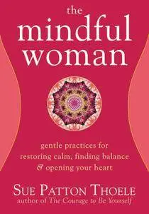 The Mindful Woman: Gentle Practices for Restoring Calm, Finding Balance, and Opening Your Heart