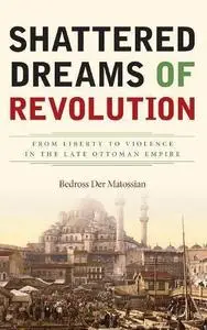 Shattered dreams of revolution : from liberty to violence in the late Ottoman Empire