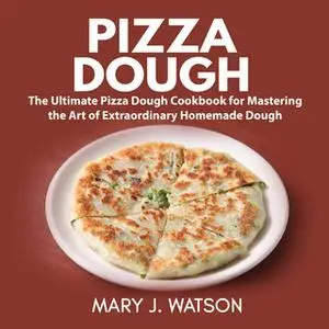 «Pizza Dough: The Ultimate Pizza Dough Cookbook for Mastering the Art of Extraordinary Homemade Dough» by Mary J. Watson