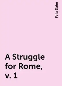 «A Struggle for Rome, v. 1» by Felix Dahn
