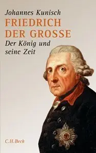 Johannes Kunisch - Friedrich der Grosse - Der Koenig und seine Zeit