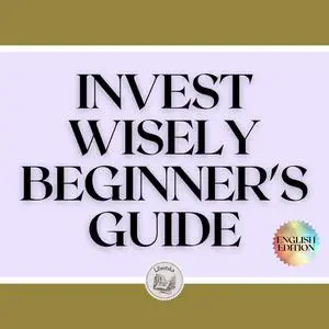 «INVEST WISELY: BEGINNER'S GUIDE» by LIBROTEKA