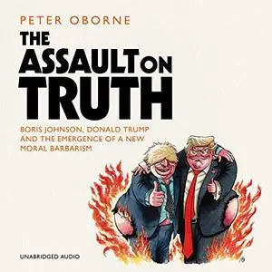The Assault on Truth: Boris Johnson, Donald Trump and the Emergence of a New Moral Barbarism [Audiobook]